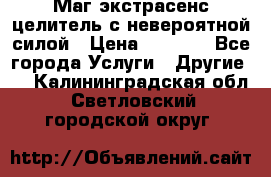 Маг,экстрасенс,целитель с невероятной силой › Цена ­ 1 000 - Все города Услуги » Другие   . Калининградская обл.,Светловский городской округ 